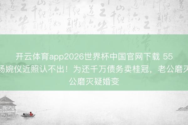 开云体育app2026世界杯中国官网下载 55岁港姐杨婉仪近照认不出!为还千万债务卖桂冠,老公磨灭疑婚变