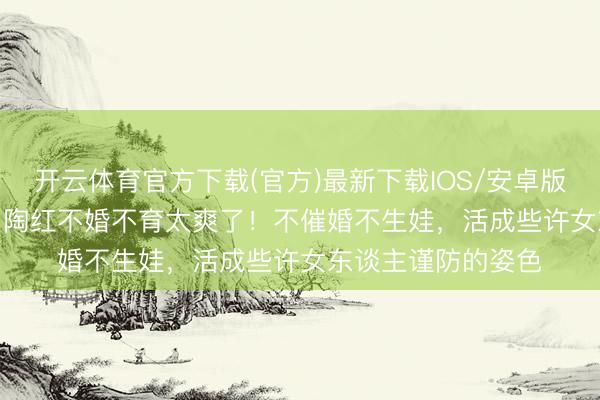 开云体育官方下载(官方)最新下载IOS/安卓版/手机版APP 56岁陶红不婚不育太爽了！不催婚不生娃，活成些许女东谈主谨防的姿色