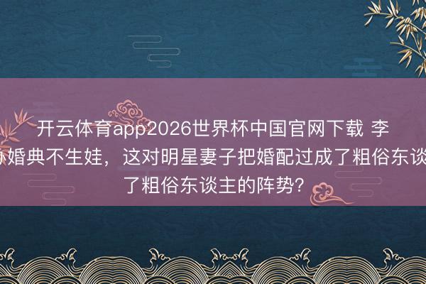 开云体育app2026世界杯中国官网下载 李纯马頔不办婚典不生娃，这对明星妻子把婚配过成了粗俗东谈主的阵势？