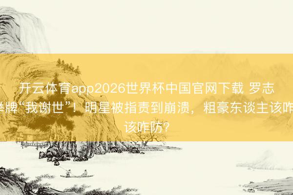 开云体育app2026世界杯中国官网下载 罗志祥举牌“我谢世”！明星被指责到崩溃，粗豪东谈主该咋防？