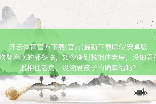 开云体育官方下载(官方)最新下载IOS/安卓版/手机版APP 21次登春晚的郭冬临，如今瘦到脱相住老房，没细君孩子的确幸福吗？