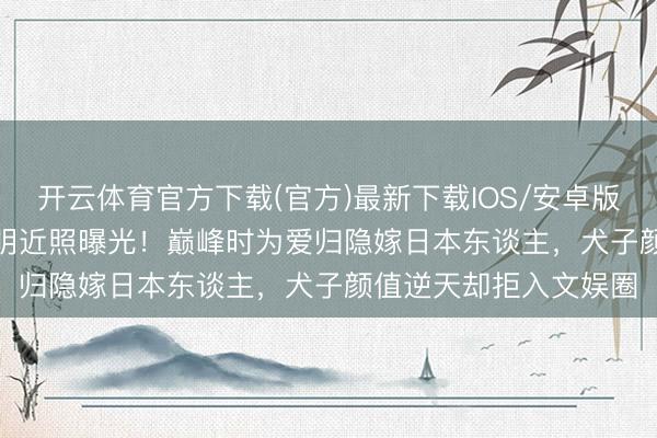开云体育官方下载(官方)最新下载IOS/安卓版/手机版APP 57岁陈明近照曝光！巅峰时为爱归隐嫁日本东谈主，犬子颜值逆天却拒入文娱圈