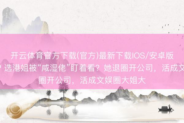 开云体育官方下载(官方)最新下载IOS/安卓版/手机版APP 选港姐被“咸湿佬”盯着看？她退圈开公司，活成文娱圈大姐大