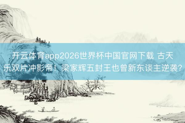 开云体育app2026世界杯中国官网下载 古天乐双片冲影帝！梁家辉五封王也曾新东谈主逆袭？