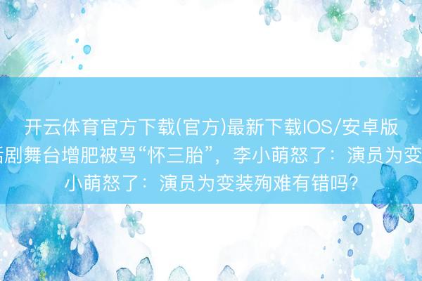 开云体育官方下载(官方)最新下载IOS/安卓版/手机版APP 话剧舞台增肥被骂“怀三胎”,李小萌怒了:演员为变装殉难有错吗?