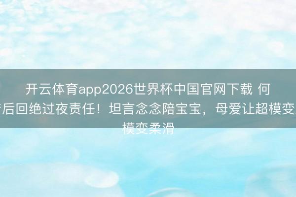 开云体育app2026世界杯中国官网下载 何穗产后回绝过夜责任！坦言念念陪宝宝，母爱让超模变柔滑