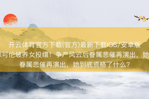 开云体育官方下载(官方)最新下载IOS/安卓版/手机版APP 神探可伦坡养女投缳！争产风云后眷属悲催再演出，她到底资格了什么？