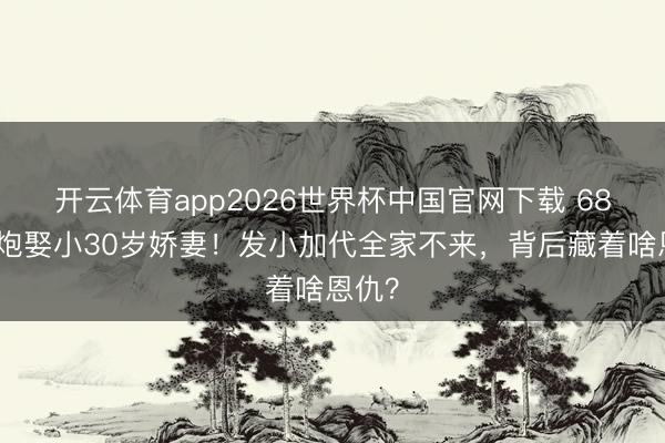 开云体育app2026世界杯中国官网下载 68岁老炮娶小30岁娇妻！发小加代全家不来，背后藏着啥恩仇？