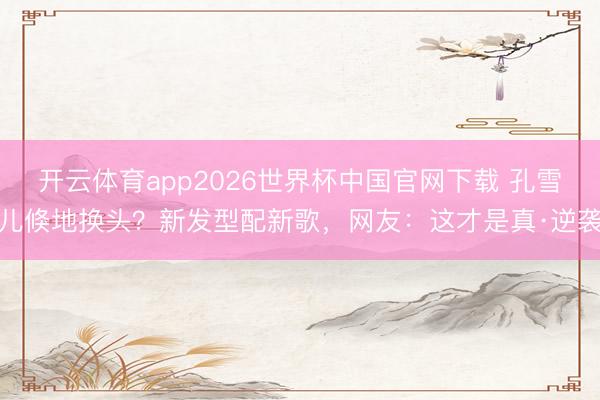 开云体育app2026世界杯中国官网下载 孔雪儿倏地换头?新发型配新歌,网友:这才是真·逆袭