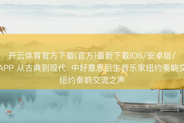 开云体育官方下载(官方)最新下载IOS/安卓版/手机版APP 从古典到现代: 中好意思后生音乐家纽约奏响交流之声
