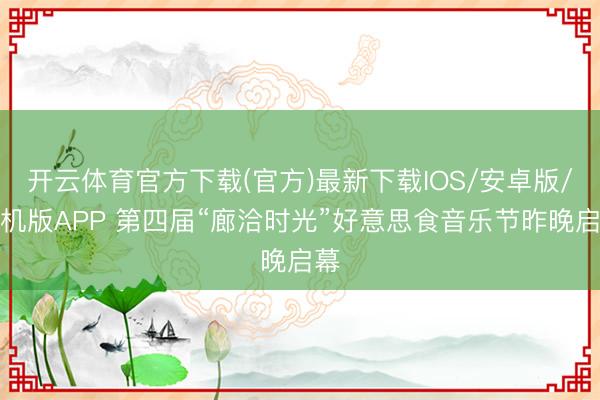 开云体育官方下载(官方)最新下载IOS/安卓版/手机版APP 第四届“廊洽时光”好意思食音乐节昨晚启幕