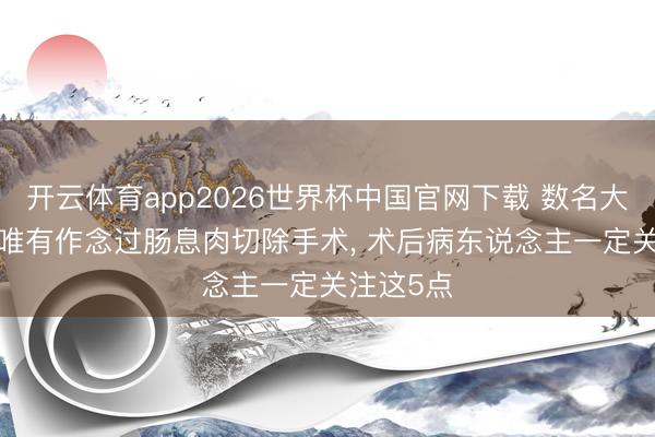 开云体育app2026世界杯中国官网下载 数名大夫强调: 唯有作念过肠息肉切除手术， 术后病东说念主一定关注这5点