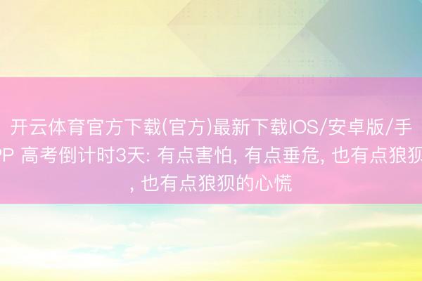 开云体育官方下载(官方)最新下载IOS/安卓版/手机版APP 高考倒计时3天: 有点害怕， 有点垂危， 也有点狼狈的心慌
