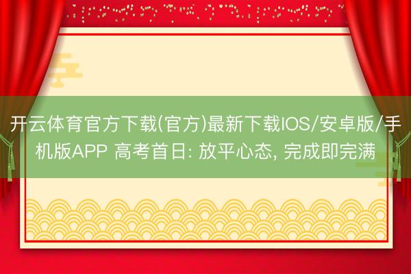 开云体育官方下载(官方)最新下载IOS/安卓版/手机版APP 高考首日: 放平心态， 完成即完满