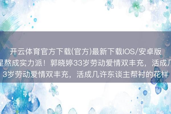 开云体育官方下载(官方)最新下载IOS/安卓版/手机版APP 27年童星熬成实力派！郭晓婷33岁劳动爱情双丰充，活成几许东谈主帮衬的花样
