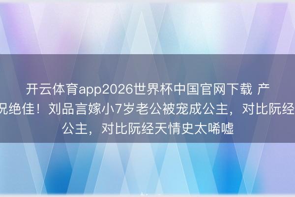 开云体育app2026世界杯中国官网下载 产后5月复工景况绝佳！刘品言嫁小7岁老公被宠成公主，对比阮经天情史太唏嘘