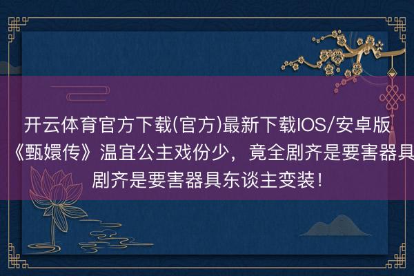开云体育官方下载(官方)最新下载IOS/安卓版/手机版APP 《甄嬛传》温宜公主戏份少，竟全剧齐是要害器具东谈主变装！