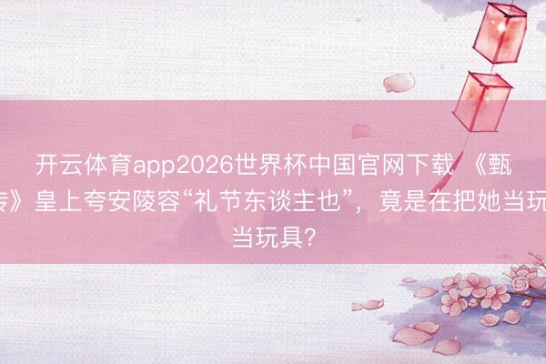 开云体育app2026世界杯中国官网下载 《甄嬛传》皇上夸安陵容“礼节东谈主也”，竟是在把她当玩具？