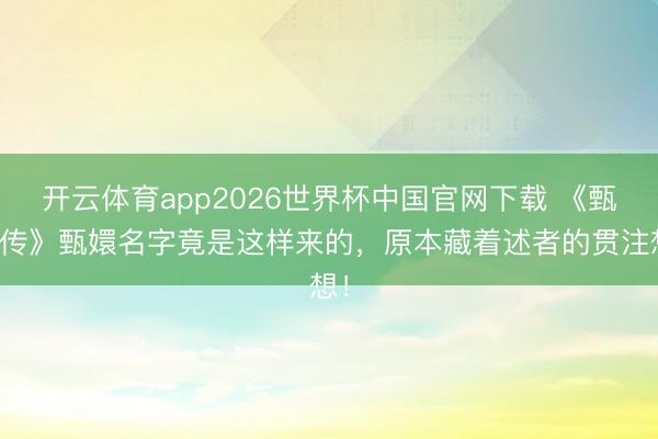 开云体育app2026世界杯中国官网下载 《甄嬛传》甄嬛名字竟是这样来的，原本藏着述者的贯注想！