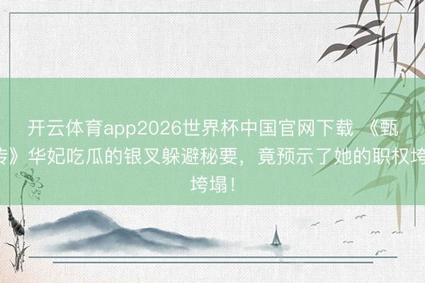 开云体育app2026世界杯中国官网下载 《甄嬛传》华妃吃瓜的银叉躲避秘要，竟预示了她的职权垮塌！