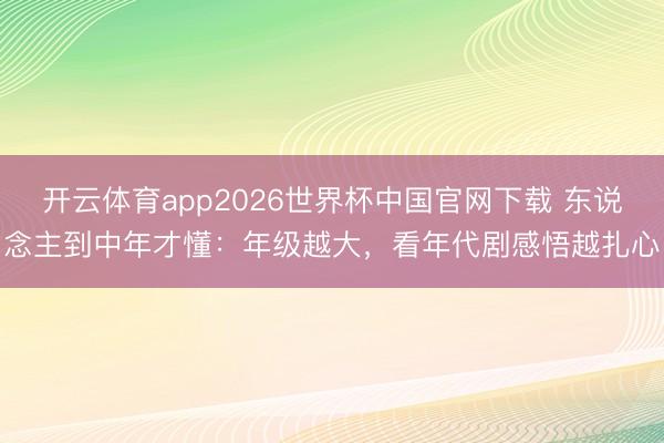 开云体育app2026世界杯中国官网下载 东说念主到中年才懂：年级越大，看年代剧感悟越扎心