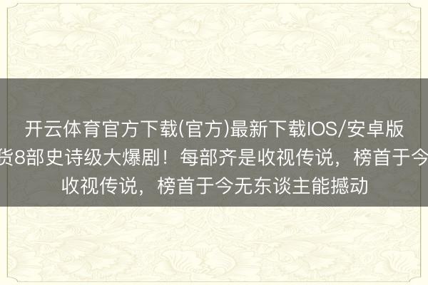 开云体育官方下载(官方)最新下载IOS/安卓版/手机版APP 盘货8部史诗级大爆剧！每部齐是收视传说，榜首于今无东谈主能撼动