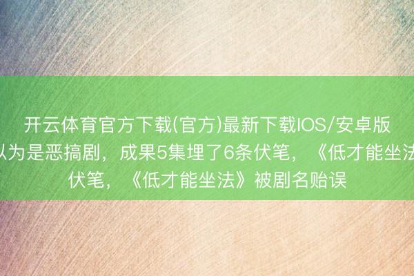 开云体育官方下载(官方)最新下载IOS/安卓版/手机版APP 以为是恶搞剧，成果5集埋了6条伏笔，《低才能坐法》被剧名贻误