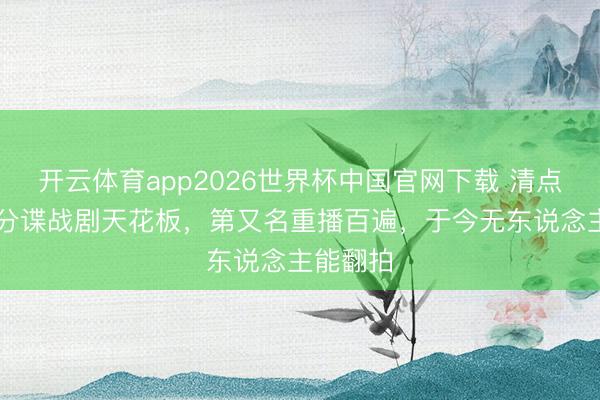 开云体育app2026世界杯中国官网下载 清点10部高分谍战剧天花板，第又名重播百遍，于今无东说念主能翻拍