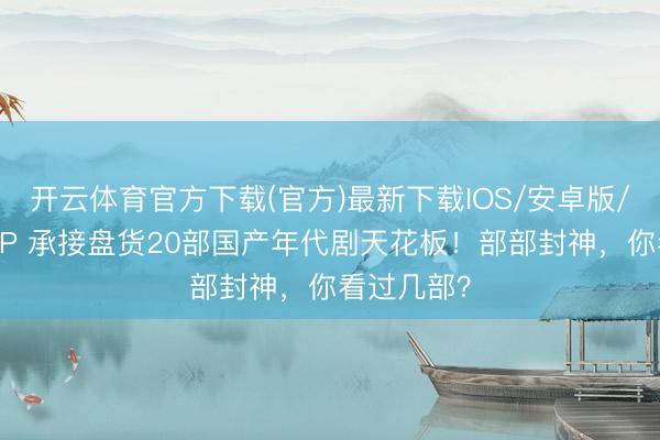 开云体育官方下载(官方)最新下载IOS/安卓版/手机版APP 承接盘货20部国产年代剧天花板！部部封神，你看过几部？