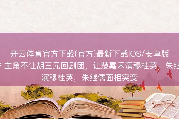 开云体育官方下载(官方)最新下载IOS/安卓版/手机版APP 主角不让胡三元回剧团，让楚嘉禾演穆桂英，朱继儒面相突变