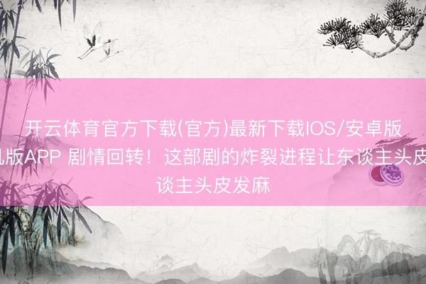 开云体育官方下载(官方)最新下载IOS/安卓版/手机版APP 剧情回转!这部剧的炸裂进程让东谈主头皮发麻