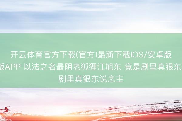 开云体育官方下载(官方)最新下载IOS/安卓版/手机版APP 以法之名最阴老狐狸江旭东 竟是剧里真狠东说念主