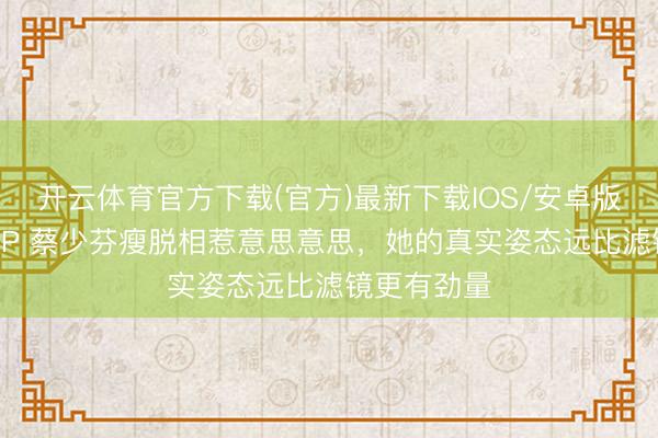 开云体育官方下载(官方)最新下载IOS/安卓版/手机版APP 蔡少芬瘦脱相惹意思意思，她的真实姿态远比滤镜更有劲量