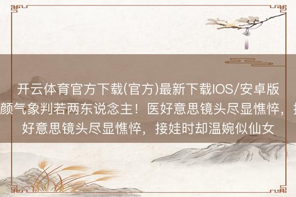 开云体育官方下载(官方)最新下载IOS/安卓版/手机版APP 颖儿素颜气象判若两东说念主！医好意思镜头尽显憔悴，接娃时却温婉似仙女