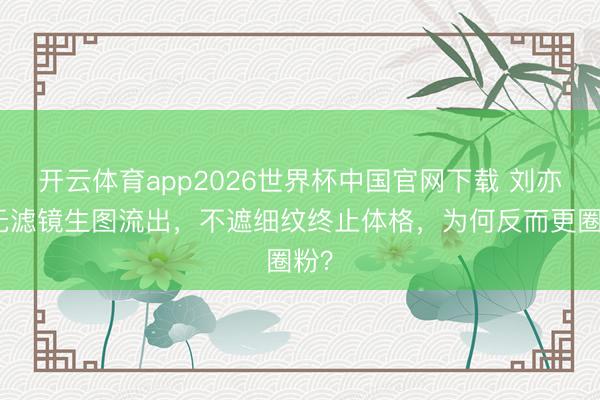 开云体育app2026世界杯中国官网下载 刘亦菲无滤镜生图流出，不遮细纹终止体格，为何反而更圈粉？