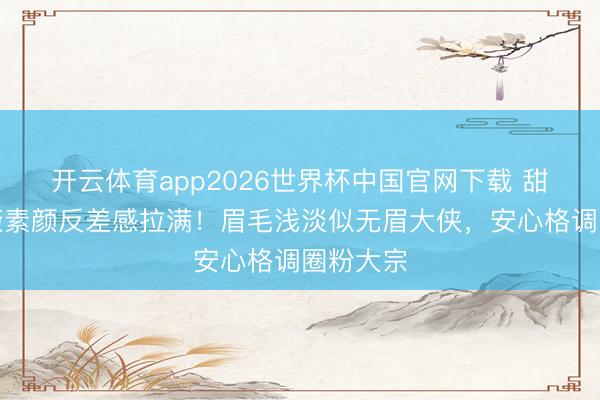 开云体育app2026世界杯中国官网下载 甜妹田曦薇素颜反差感拉满!眉毛浅淡似无眉大侠,安心格调圈粉大宗