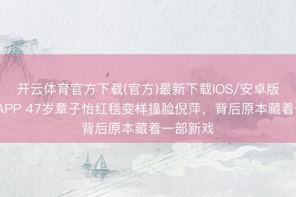 开云体育官方下载(官方)最新下载IOS/安卓版/手机版APP 47岁章子怡红毯变样撞脸倪萍，背后原本藏着一部新戏