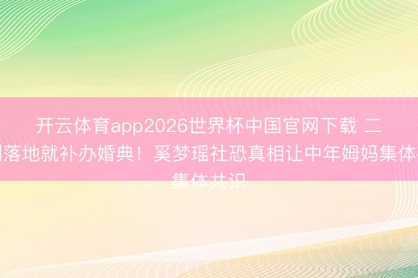 开云体育app2026世界杯中国官网下载 二胎刚落地就补办婚典！奚梦瑶社恐真相让中年姆妈集体共识