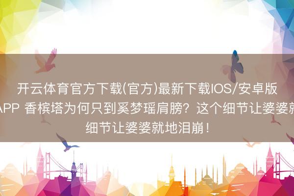 开云体育官方下载(官方)最新下载IOS/安卓版/手机版APP 香槟塔为何只到奚梦瑶肩膀？这个细节让婆婆就地泪崩！