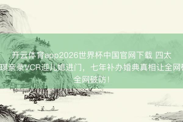 开云体育app2026世界杯中国官网下载 四太梁安琪亲录VCR迎儿媳进门，七年补办婚典真相让全网破防！