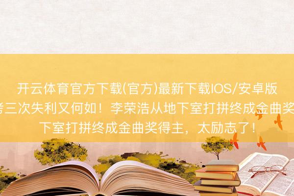 开云体育官方下载(官方)最新下载IOS/安卓版/手机版APP 高考三次失利又何如！李荣浩从地下室打拼终成金曲奖得主，太励志了！