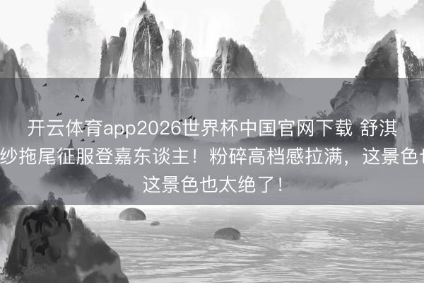 开云体育app2026世界杯中国官网下载 舒淇穿玄色薄纱拖尾征服登嘉东谈主！粉碎高档感拉满，这景色也太绝了！