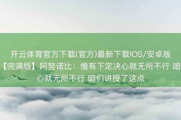 开云体育官方下载(官方)最新下载IOS/安卓版/手机版APP 【完满版】阿努诺比:惟有下定决心就无所不行 咱们讲授了这点