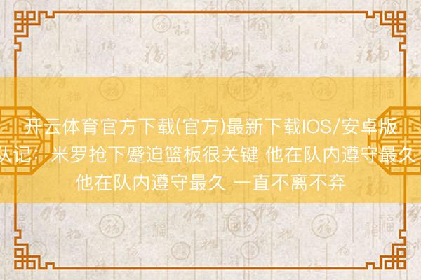 开云体育官方下载(官方)最新下载IOS/安卓版/手机版APP 队记：米罗抢下蹙迫篮板很关键 他在队内遵守最久 一直不离不弃
