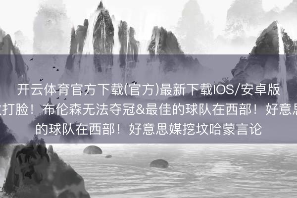 开云体育官方下载(官方)最新下载IOS/安卓版/手机版APP 两次打脸！布伦森无法夺冠&最佳的球队在西部！好意思媒挖坟哈蒙言论