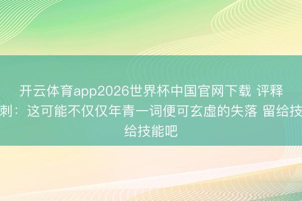 开云体育app2026世界杯中国官网下载 评释谈马刺：这可能不仅仅年青一词便可玄虚的失落 留给技能吧
