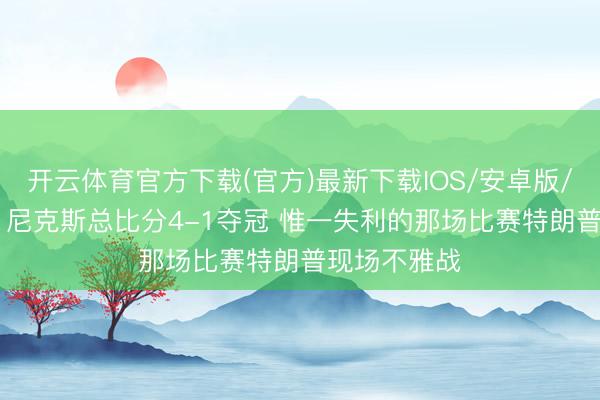 开云体育官方下载(官方)最新下载IOS/安卓版/手机版APP 尼克斯总比分4-1夺冠 惟一失利的那场比赛特朗普现场不雅战
