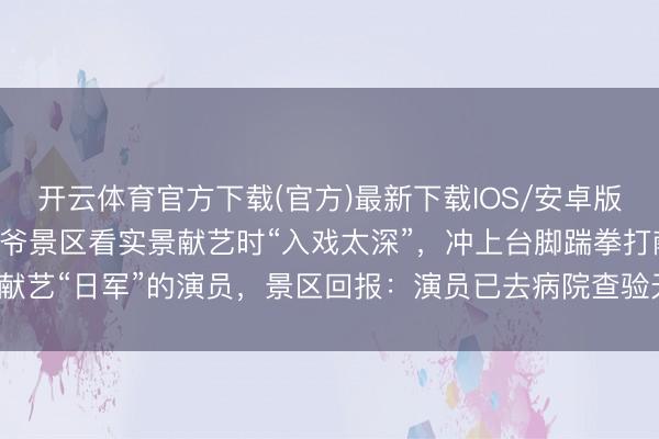 开云体育官方下载(官方)最新下载IOS/安卓版/手机版APP 蚌埠一大爷景区看实景献艺时“入戏太深”，冲上台脚踹拳打献艺“日军”的演员，景区回报：演员已去病院查验无大碍，后续接头加装护栏