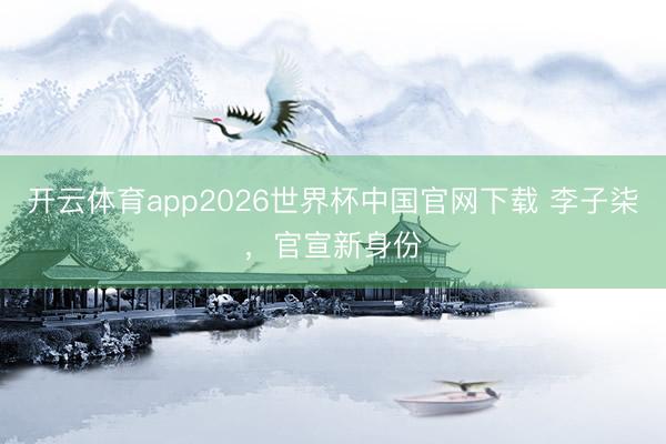 开云体育app2026世界杯中国官网下载 李子柒，官宣新身份