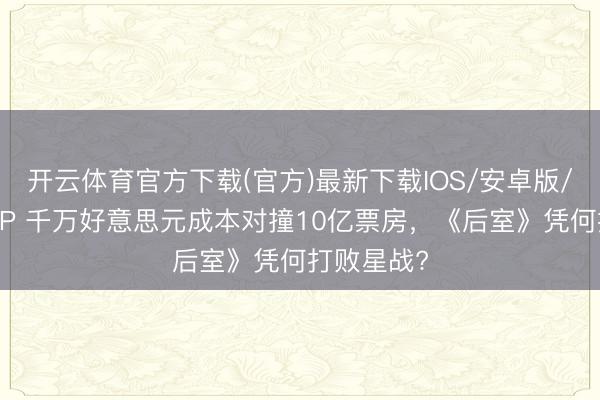 开云体育官方下载(官方)最新下载IOS/安卓版/手机版APP 千万好意思元成本对撞10亿票房，《后室》凭何打败星战?